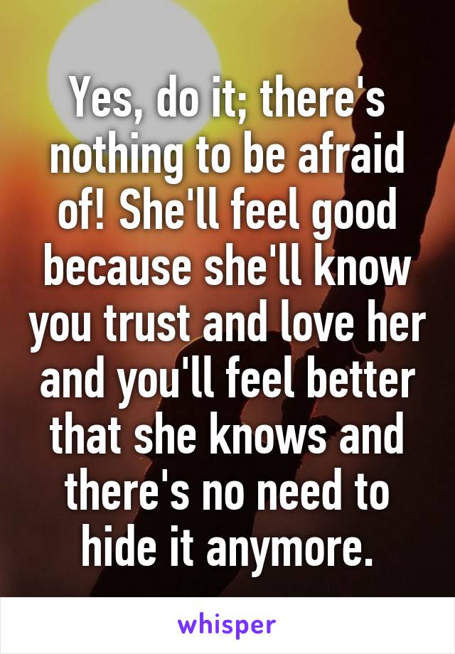 Yes, do it; there's nothing to be afraid of! She'll feel good because she'll know you trust and love her and you'll feel better that she knows and there's no need to hide it anymore.