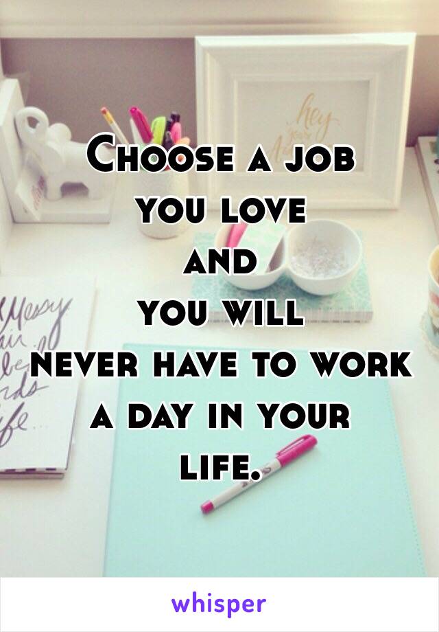 Choose a job 
you love 
and 
you will 
never have to work 
a day in your 
life. 