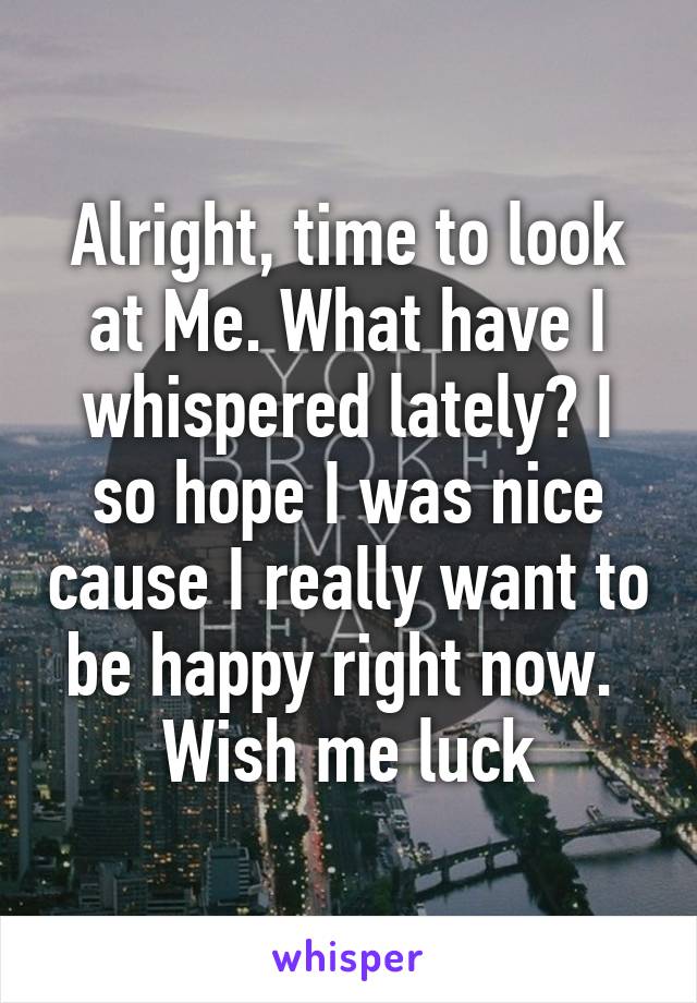 Alright, time to look at Me. What have I whispered lately? I so hope I was nice cause I really want to be happy right now. 
Wish me luck