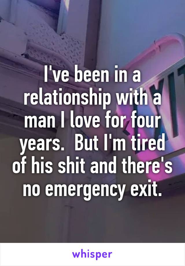 I've been in a relationship with a man I love for four years.  But I'm tired of his shit and there's no emergency exit.