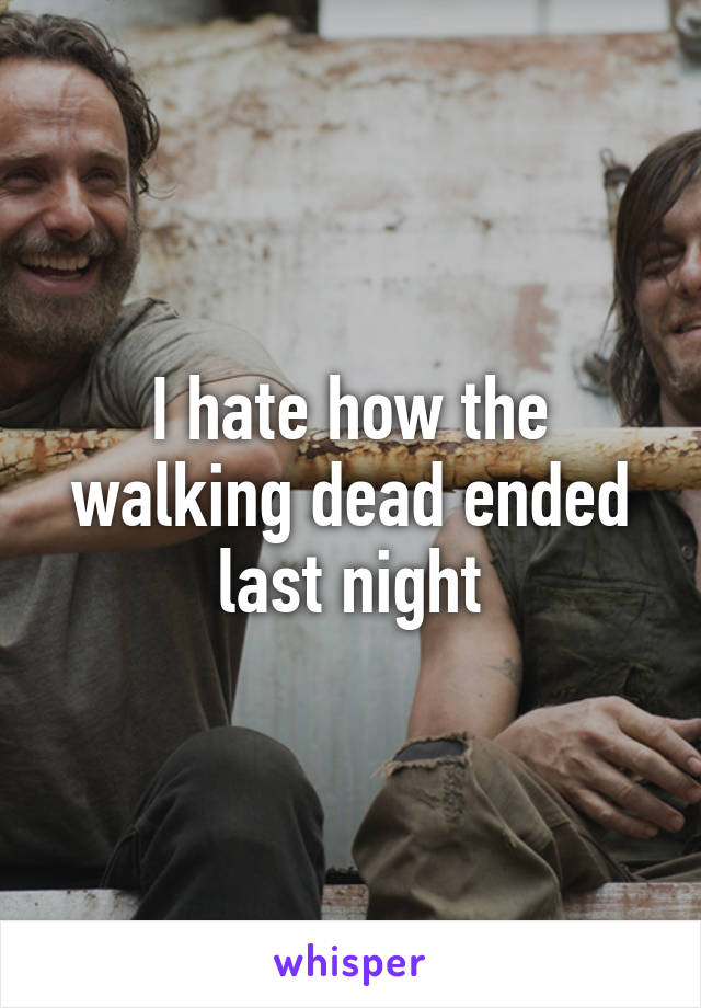 I hate how the walking dead ended last night
