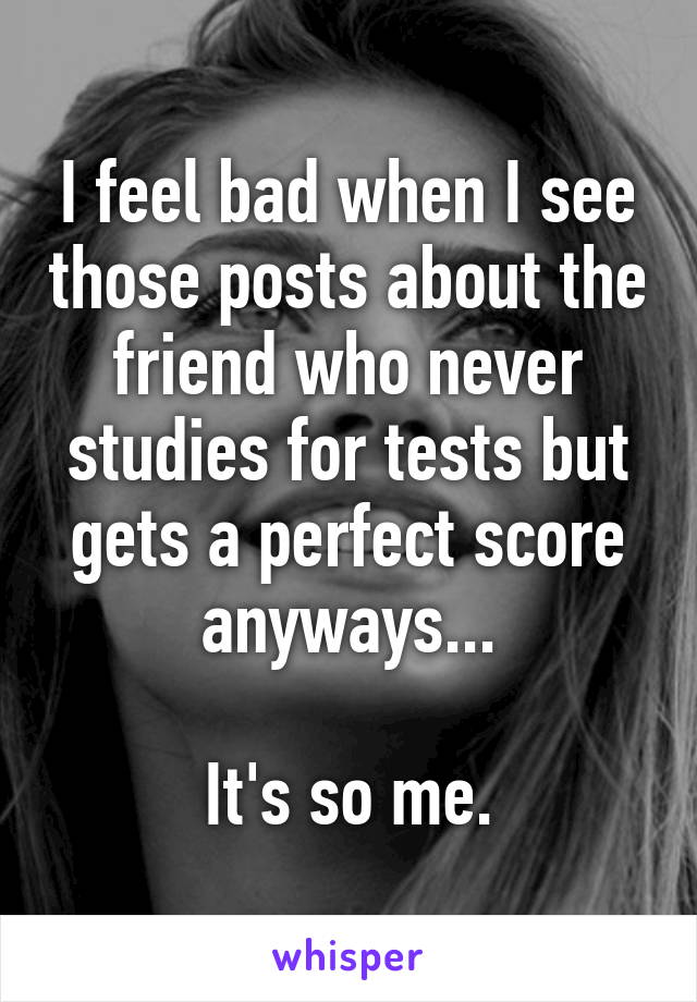 I feel bad when I see those posts about the friend who never studies for tests but gets a perfect score anyways...

It's so me.