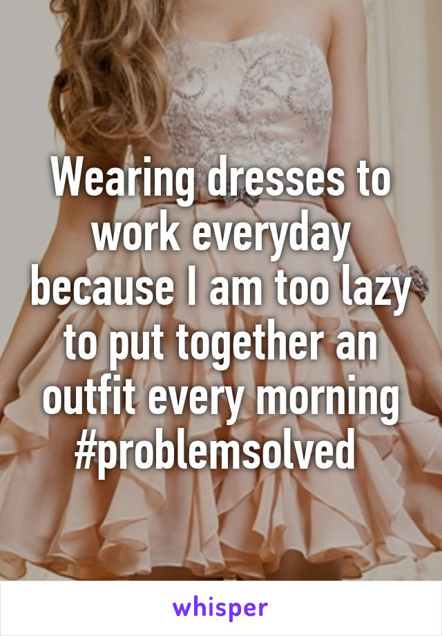 Wearing dresses to work everyday because I am too lazy to put together an outfit every morning #problemsolved 