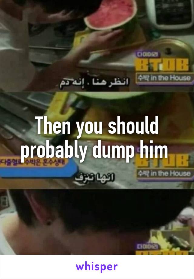 Then you should probably dump him 