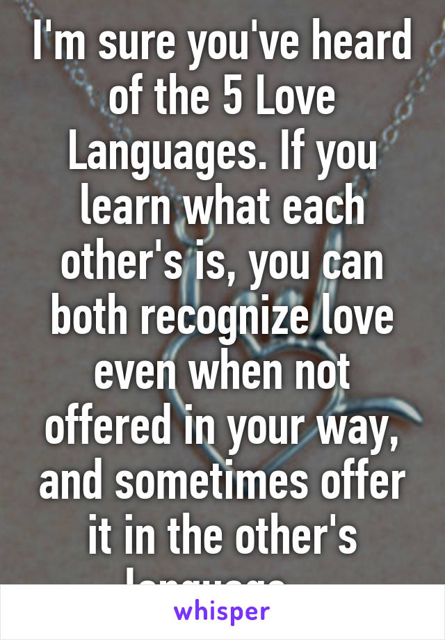 I'm sure you've heard of the 5 Love Languages. If you learn what each other's is, you can both recognize love even when not offered in your way, and sometimes offer it in the other's language...
