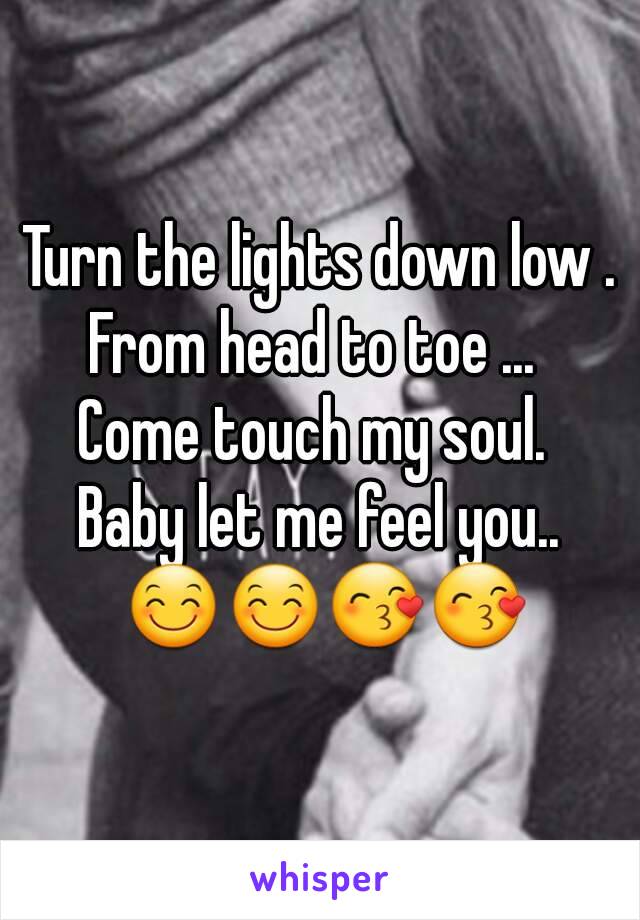 Turn the lights down low .
From head to toe ... 
Come touch my soul. 
Baby let me feel you.. 😊😊😙😙