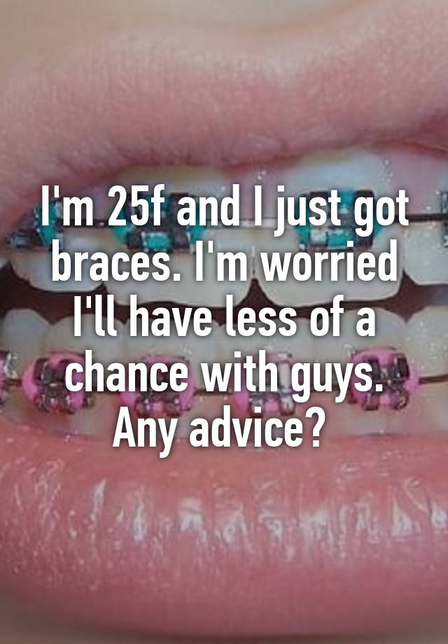 i-m-25f-and-i-just-got-braces-i-m-worried-i-ll-have-less-of-a-chance