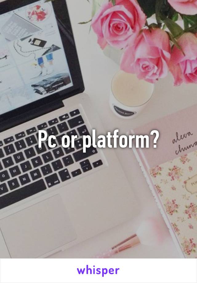 Pc or platform?