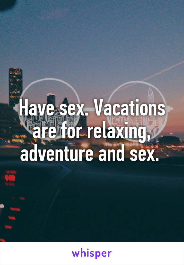 Have sex. Vacations are for relaxing, adventure and sex. 