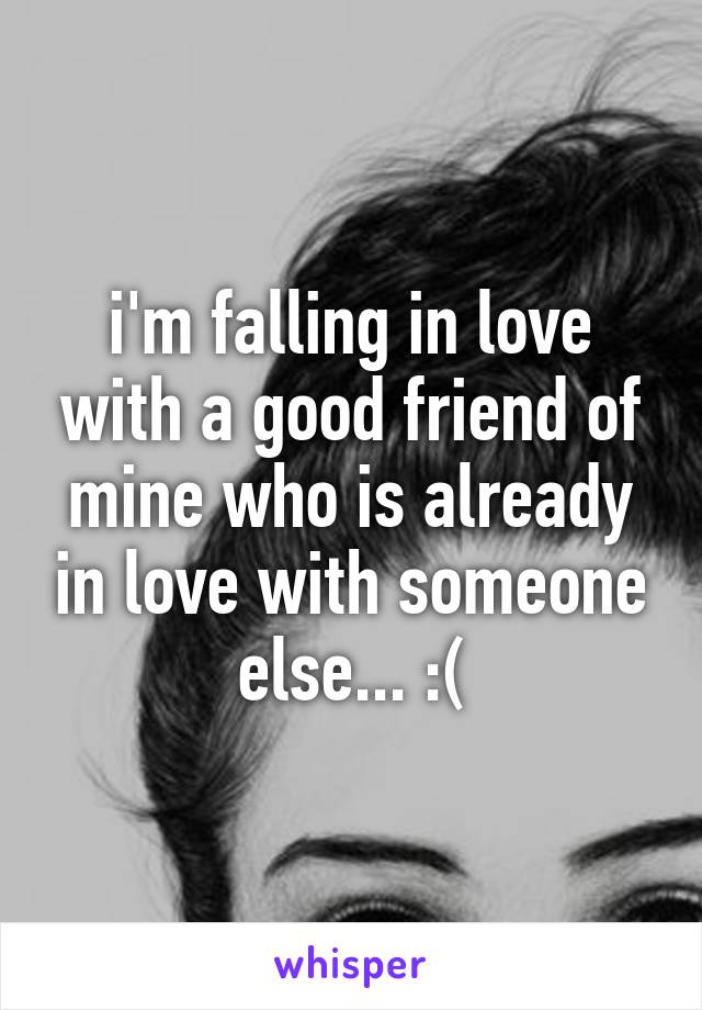 i'm falling in love with a good friend of mine who is already in love with someone else... :(