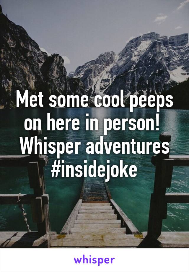 Met some cool peeps on here in person!  Whisper adventures #insidejoke