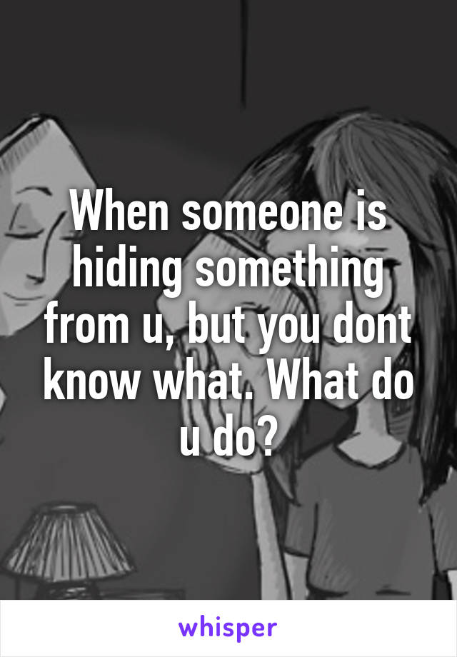 When someone is hiding something from u, but you dont know what. What do u do?