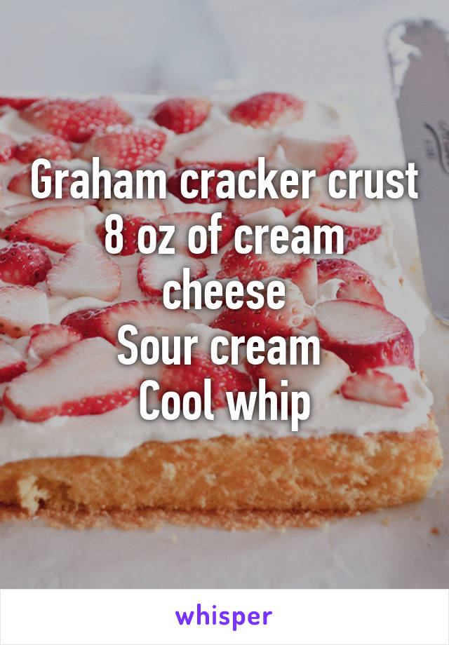 Graham cracker crust
8 oz of cream cheese
Sour cream 
Cool whip
