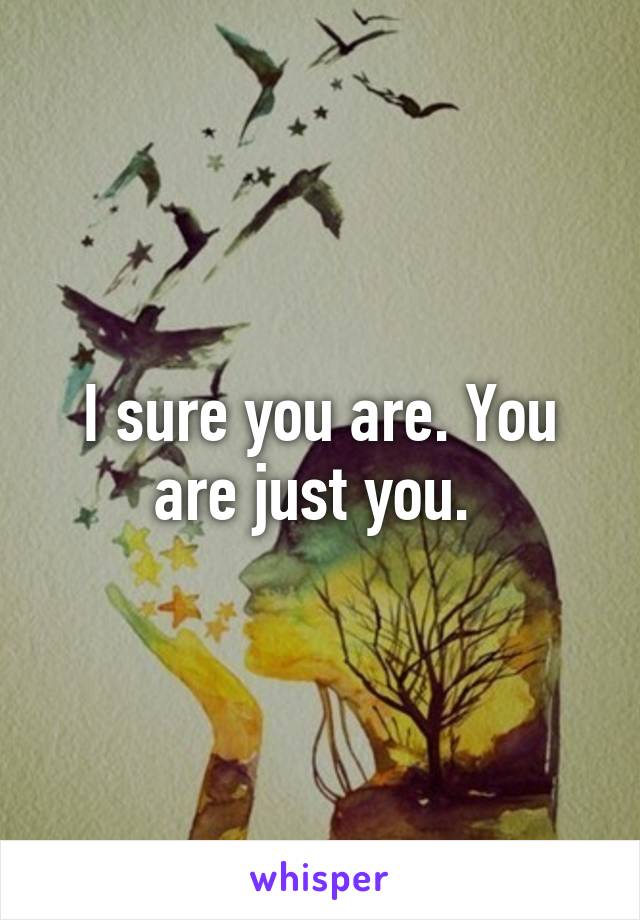 I sure you are. You are just you. 