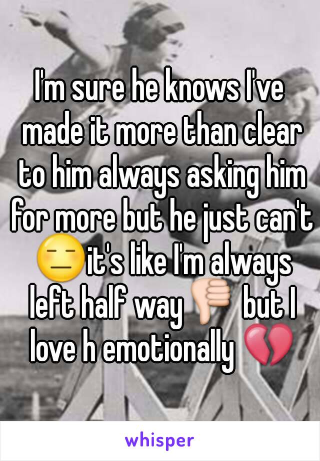 I'm sure he knows I've made it more than clear to him always asking him for more but he just can't 😑it's like I'm always left half way👎 but I love h emotionally 💔