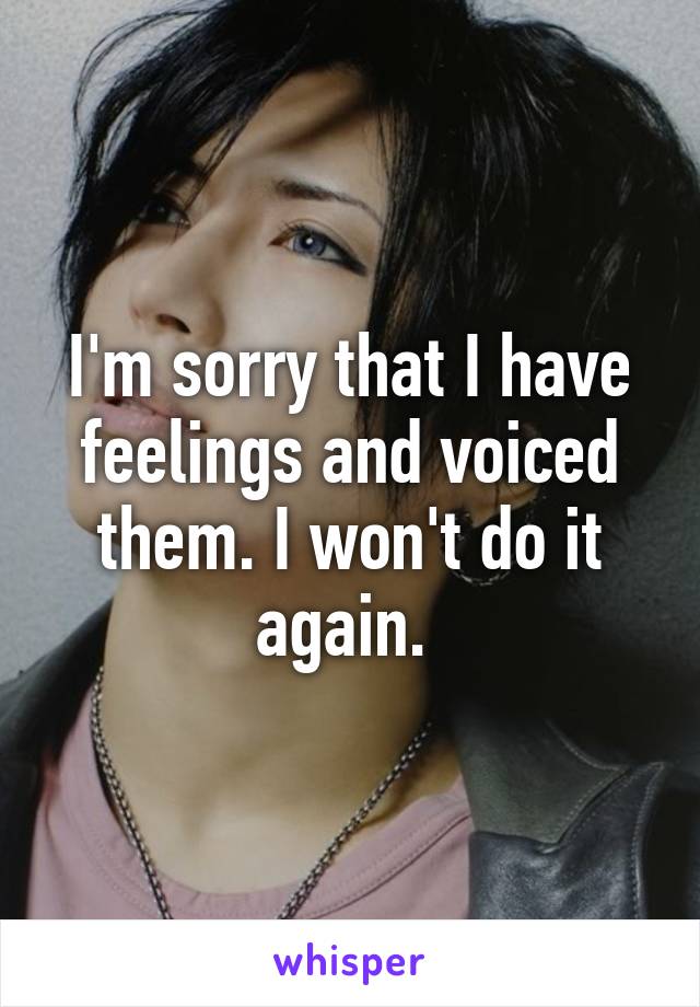 I'm sorry that I have feelings and voiced them. I won't do it again. 