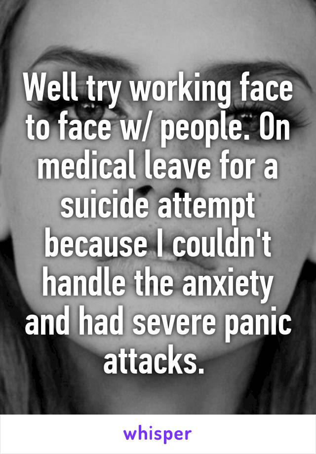 Well try working face to face w/ people. On medical leave for a suicide attempt because I couldn't handle the anxiety and had severe panic attacks. 