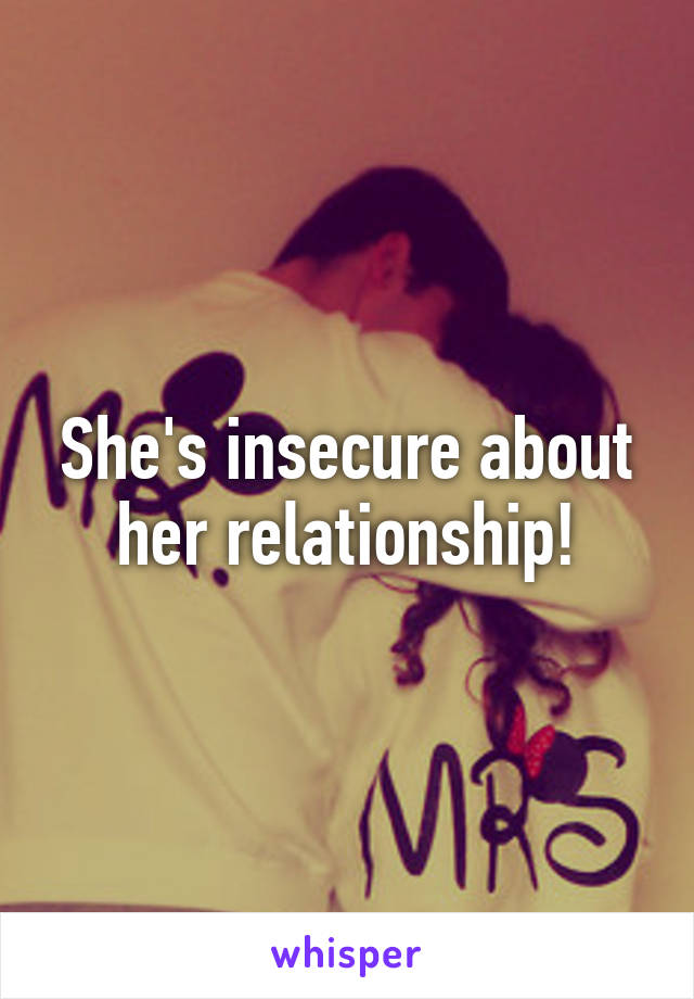 She's insecure about her relationship!