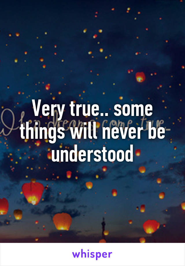 Very true.. some things will never be understood