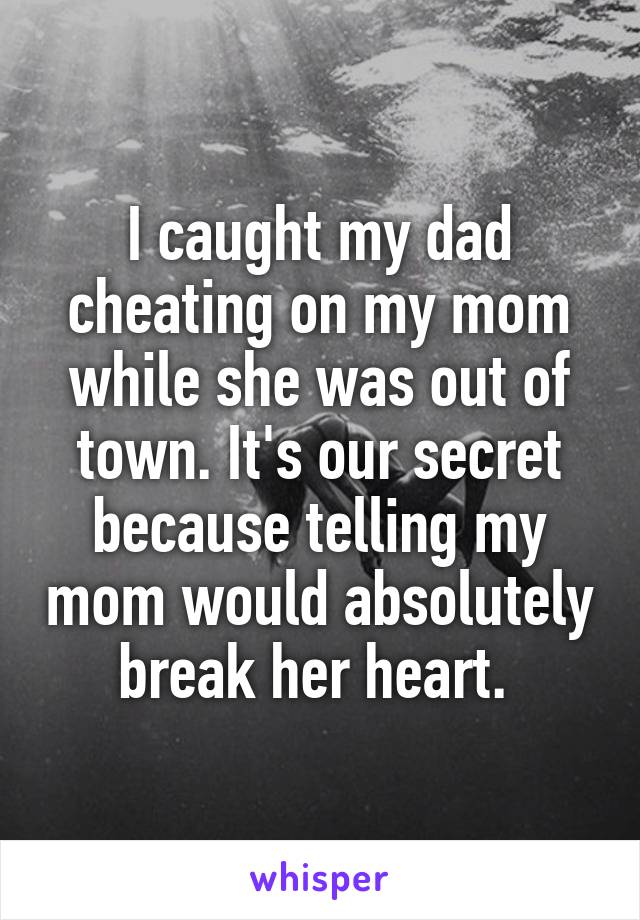 I caught my dad cheating on my mom while she was out of town. It's our secret because telling my mom would absolutely break her heart. 
