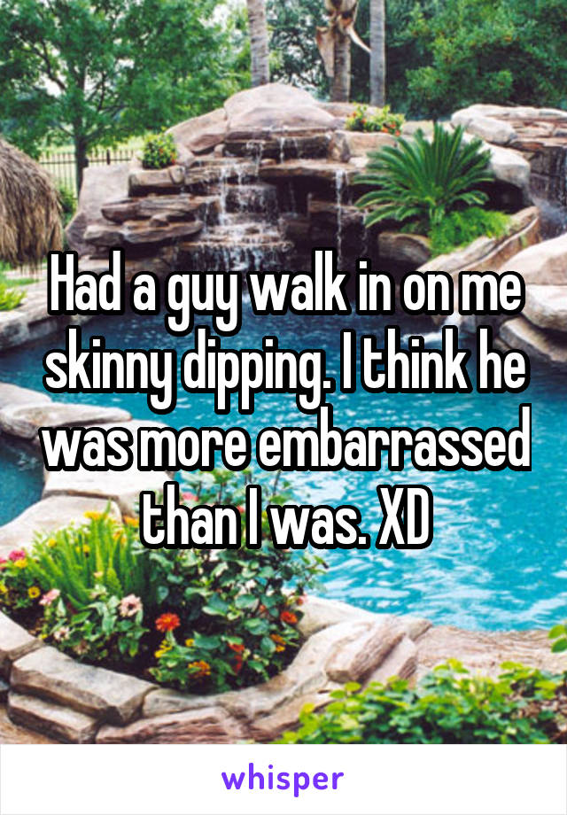 Had a guy walk in on me skinny dipping. I think he was more embarrassed than I was. XD
