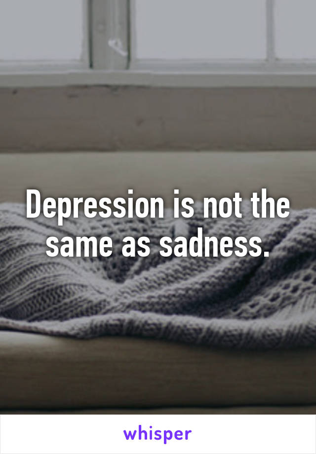 Depression is not the same as sadness.