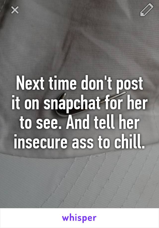 Next time don't post it on snapchat for her to see. And tell her insecure ass to chill.