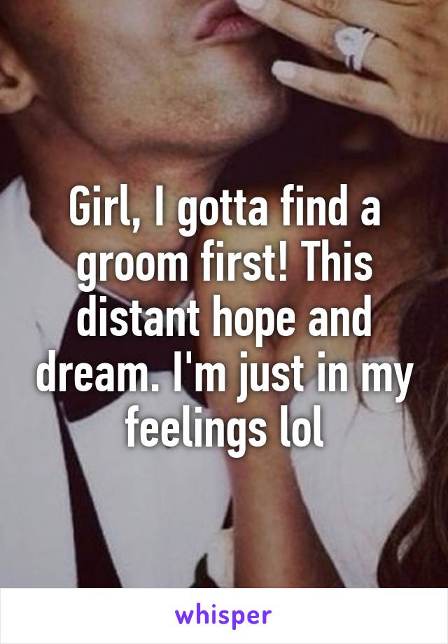 Girl, I gotta find a groom first! This distant hope and dream. I'm just in my feelings lol