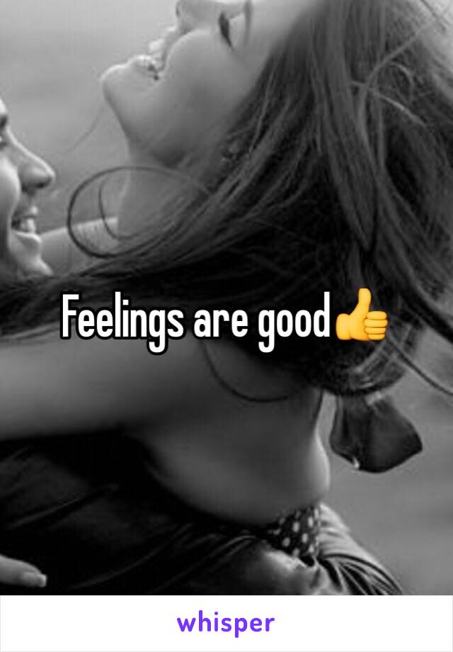 Feelings are good👍