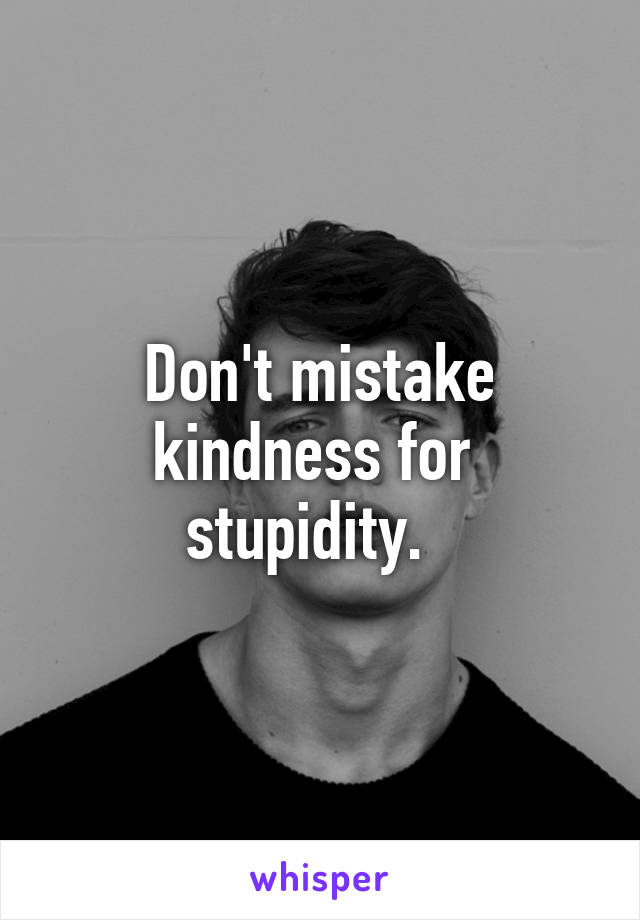 Don't mistake kindness for  stupidity.  