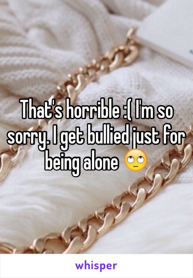 That's horrible :( I'm so sorry. I get bullied just for being alone 🙄 