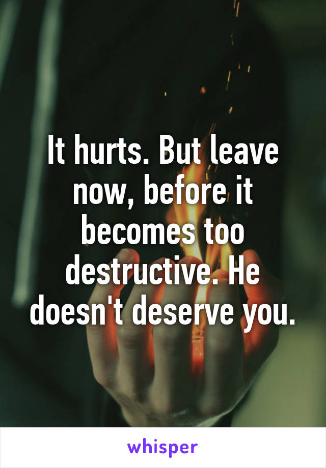 It hurts. But leave now, before it becomes too destructive. He doesn't deserve you.
