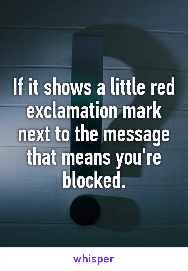 If it shows a little red exclamation mark next to the message that means you're blocked.
