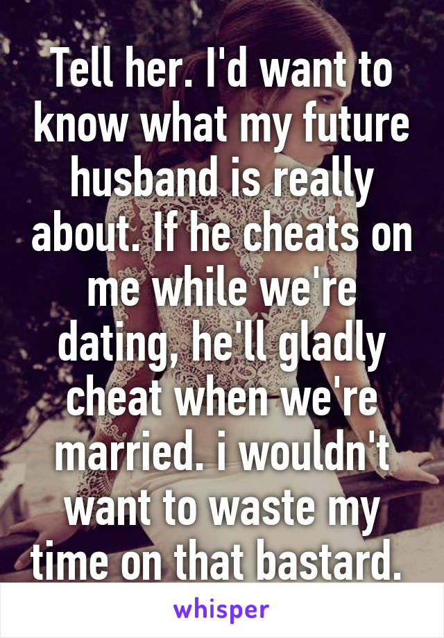 Tell her. I'd want to know what my future husband is really about. If he cheats on me while we're dating, he'll gladly cheat when we're married. i wouldn't want to waste my time on that bastard. 