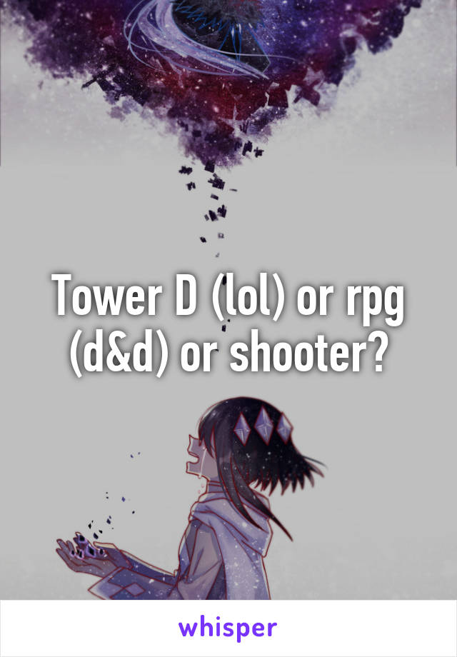 Tower D (lol) or rpg (d&d) or shooter?