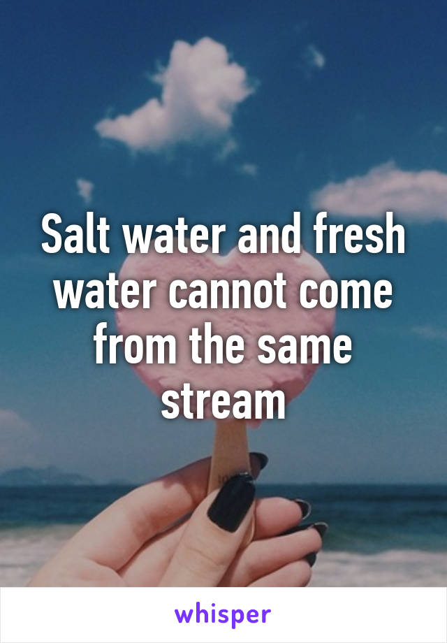 Salt water and fresh water cannot come from the same stream