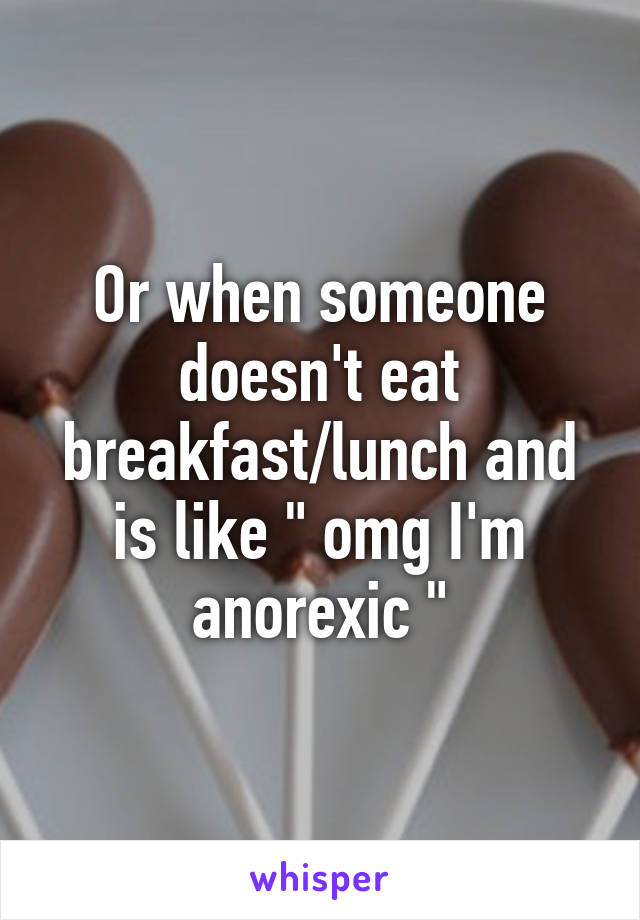 Or when someone doesn't eat breakfast/lunch and is like " omg I'm anorexic "