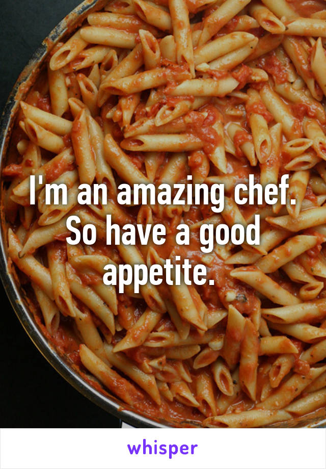 I'm an amazing chef. So have a good appetite. 