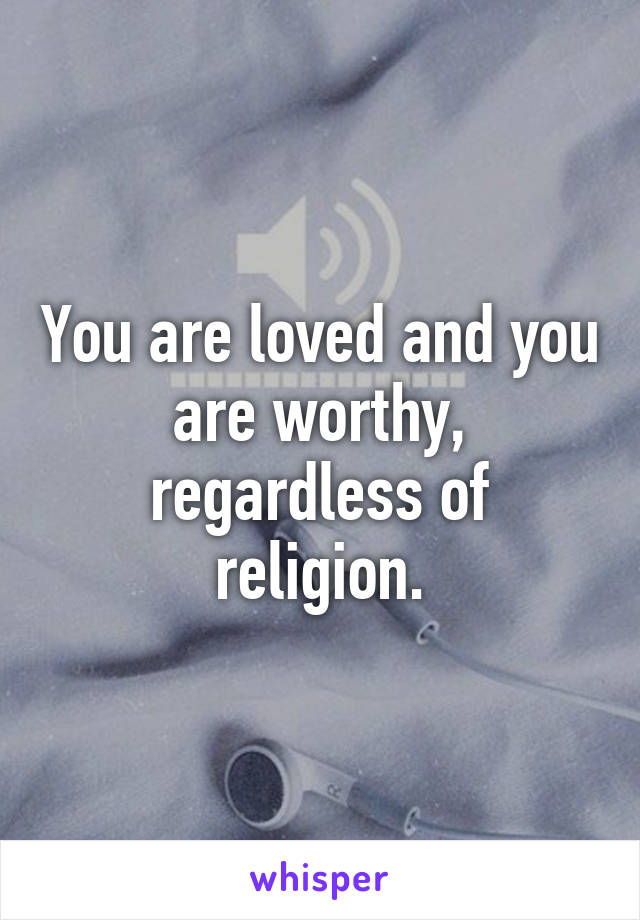 You are loved and you are worthy, regardless of religion.