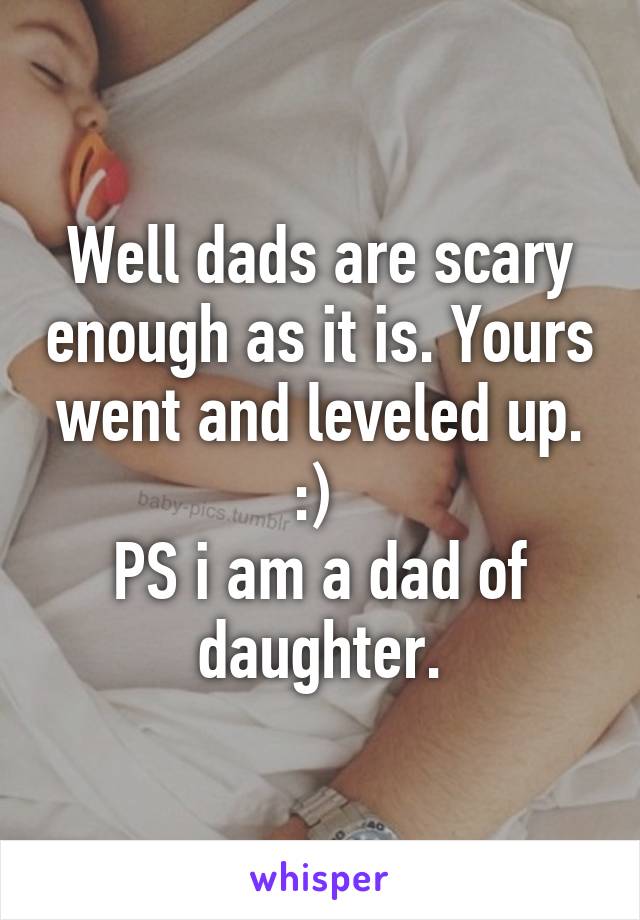 Well dads are scary enough as it is. Yours went and leveled up. :) 
PS i am a dad of daughter.