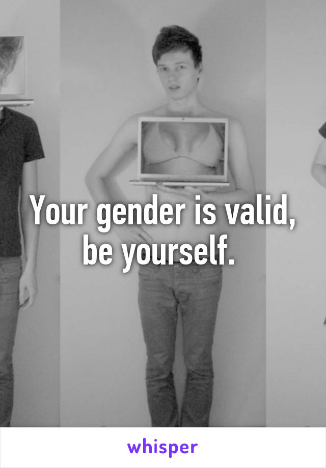 Your gender is valid, be yourself. 