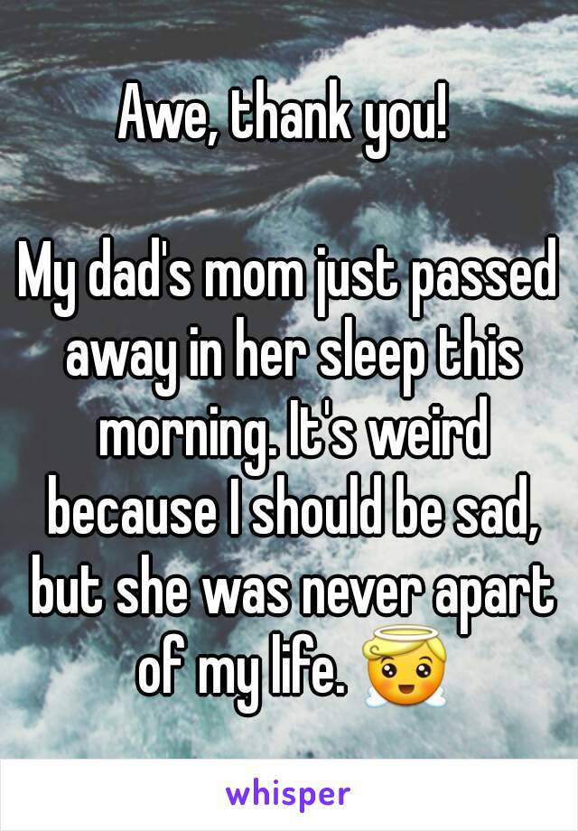 Awe, thank you! 

My dad's mom just passed away in her sleep this morning. It's weird because I should be sad, but she was never apart of my life. 😇