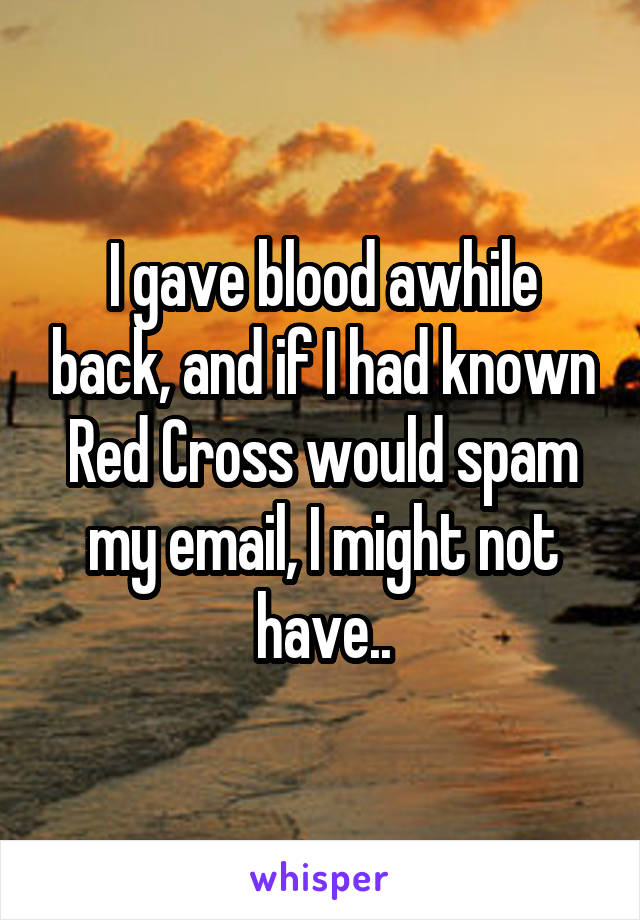 I gave blood awhile back, and if I had known
Red Cross would spam my email, I might not have..