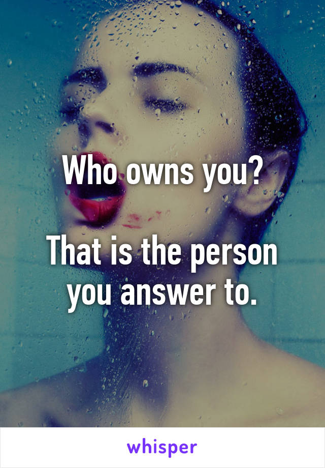 Who owns you?

That is the person you answer to.
