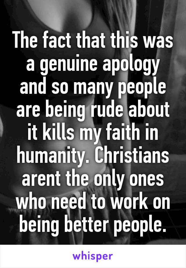 The fact that this was a genuine apology and so many people are being rude about it kills my faith in humanity. Christians arent the only ones who need to work on being better people.