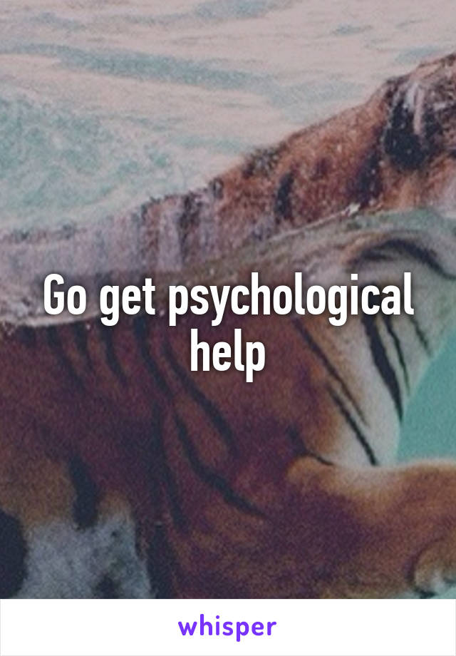 Go get psychological help