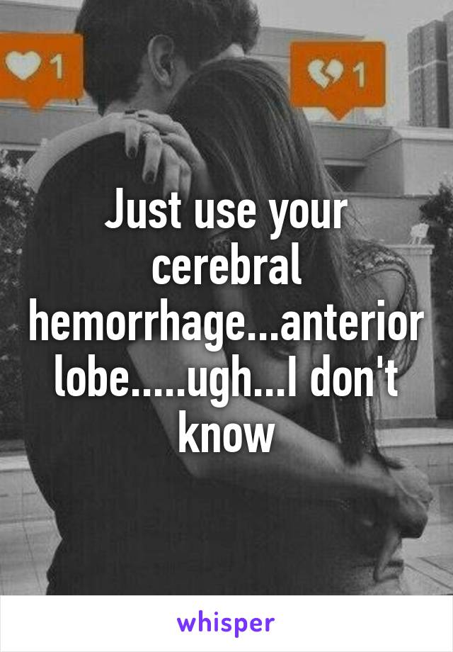 Just use your cerebral hemorrhage...anterior lobe.....ugh...I don't know