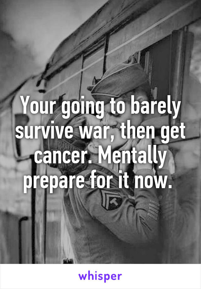 Your going to barely survive war, then get cancer. Mentally prepare for it now. 