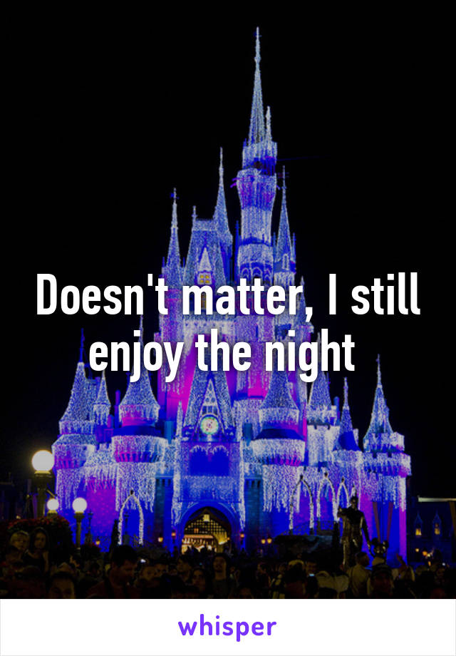 Doesn't matter, I still enjoy the night 