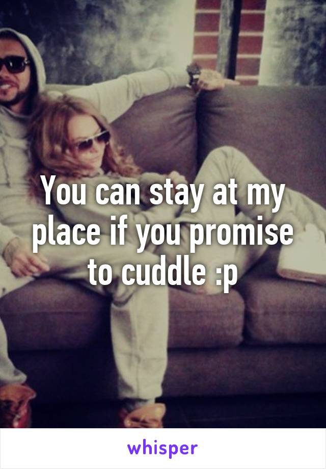 You can stay at my place if you promise to cuddle :p